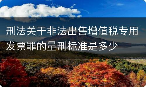刑法关于非法出售增值税专用发票罪的量刑标准是多少