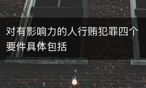 对有影响力的人行贿犯罪四个要件具体包括