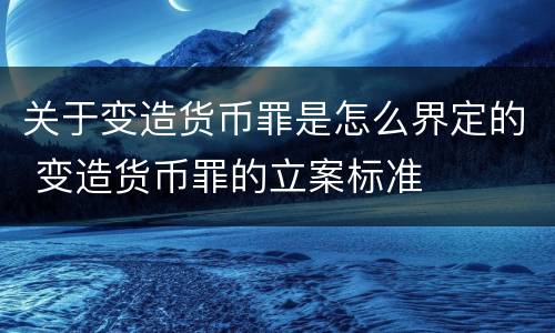 关于变造货币罪是怎么界定的 变造货币罪的立案标准