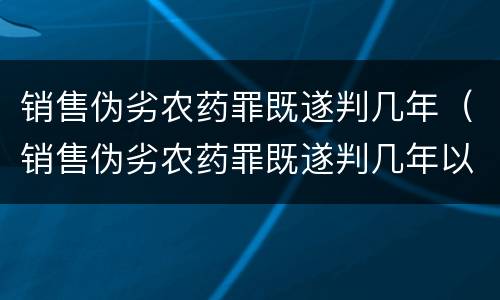 销售伪劣农药罪既遂判几年（销售伪劣农药罪既遂判几年以上）