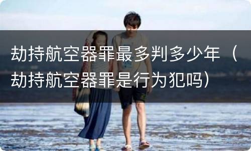 劫持航空器罪最多判多少年（劫持航空器罪是行为犯吗）