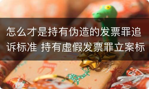 怎么才是持有伪造的发票罪追诉标准 持有虚假发票罪立案标准