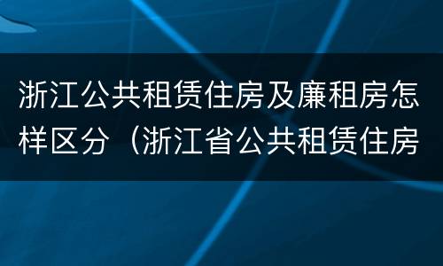 浙江公共租赁住房及廉租房怎样区分（浙江省公共租赁住房）