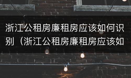 浙江公租房廉租房应该如何识别（浙江公租房廉租房应该如何识别产权）