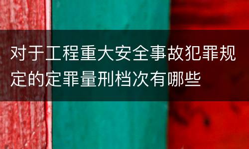 对于工程重大安全事故犯罪规定的定罪量刑档次有哪些