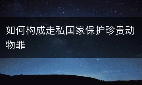如何构成走私国家保护珍贵动物罪