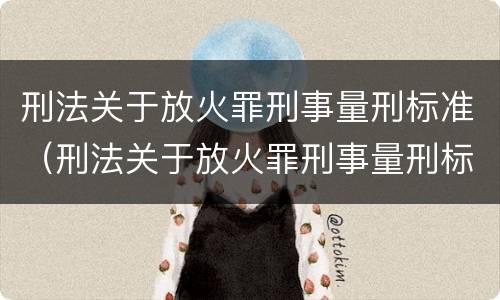 刑法关于放火罪刑事量刑标准（刑法关于放火罪刑事量刑标准的规定）