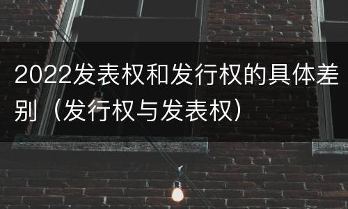 2022发表权和发行权的具体差别（发行权与发表权）