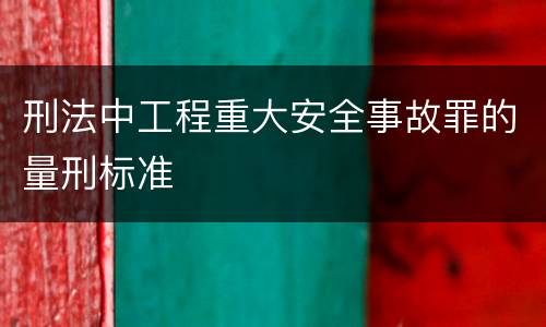 刑法中工程重大安全事故罪的量刑标准