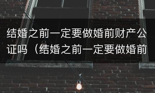 结婚之前一定要做婚前财产公证吗（结婚之前一定要做婚前财产公证吗要多少钱）