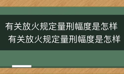 有关放火规定量刑幅度是怎样 有关放火规定量刑幅度是怎样计算的
