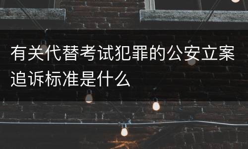 有关代替考试犯罪的公安立案追诉标准是什么