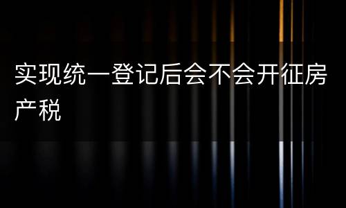 实现统一登记后会不会开征房产税