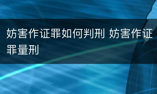 妨害作证罪如何判刑 妨害作证罪量刑