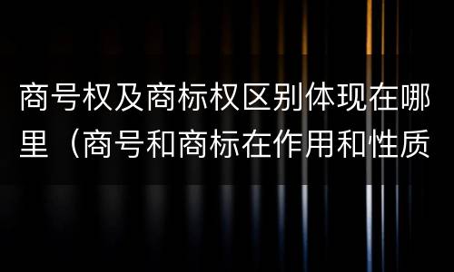 商号权及商标权区别体现在哪里（商号和商标在作用和性质上的区别）
