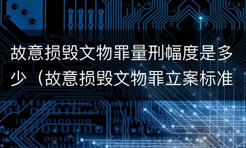 故意损毁文物罪量刑幅度是多少（故意损毁文物罪立案标准）