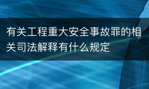 有关工程重大安全事故罪的相关司法解释有什么规定