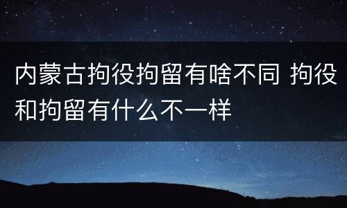 内蒙古拘役拘留有啥不同 拘役和拘留有什么不一样