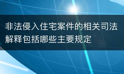 非法侵入住宅案件的相关司法解释包括哪些主要规定