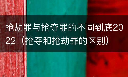 抢劫罪与抢夺罪的不同到底2022（抢夺和抢劫罪的区别）