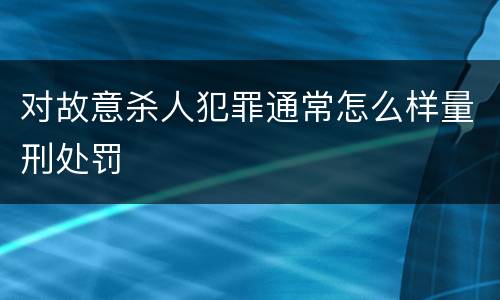 对故意杀人犯罪通常怎么样量刑处罚