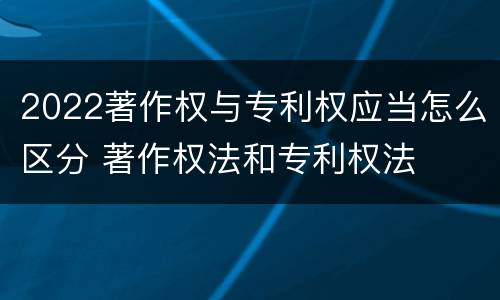 2022著作权与专利权应当怎么区分 著作权法和专利权法