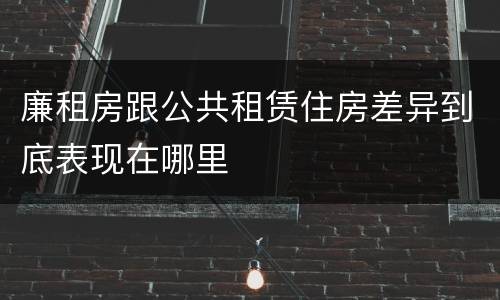 廉租房跟公共租赁住房差异到底表现在哪里