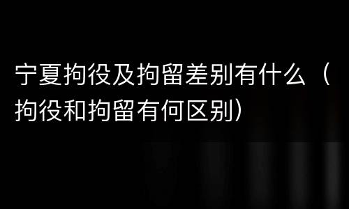 宁夏拘役及拘留差别有什么（拘役和拘留有何区别）