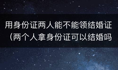 用身份证两人能不能领结婚证（两个人拿身份证可以结婚吗）