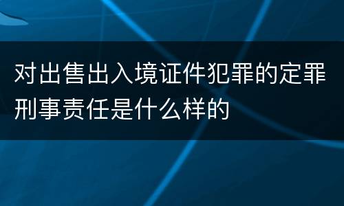 对出售出入境证件犯罪的定罪刑事责任是什么样的