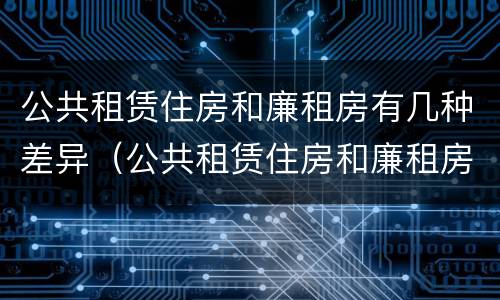 公共租赁住房和廉租房有几种差异（公共租赁住房和廉租房有几种差异类型）