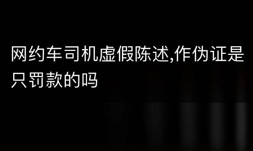 网约车司机虚假陈述,作伪证是只罚款的吗