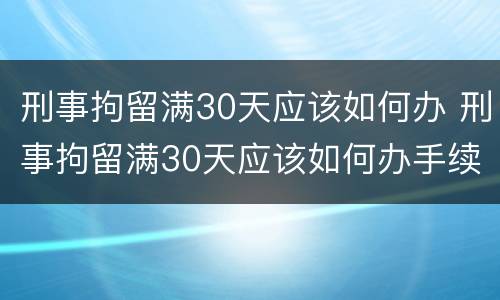 刑事拘留满30天应该如何办 刑事拘留满30天应该如何办手续