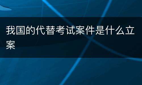 我国的代替考试案件是什么立案