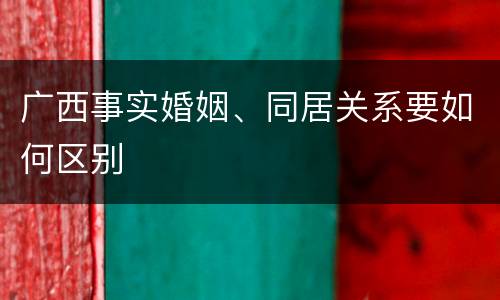 广西事实婚姻、同居关系要如何区别