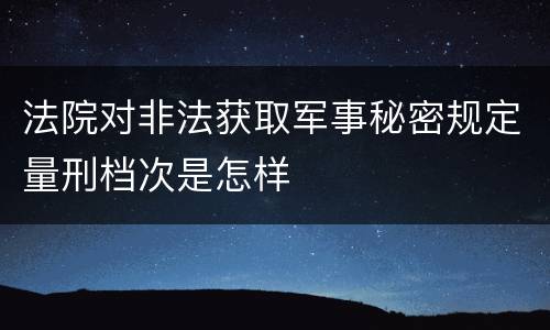 法院对非法获取军事秘密规定量刑档次是怎样