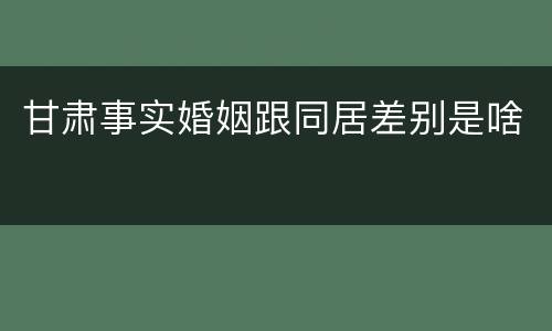 甘肃事实婚姻跟同居差别是啥