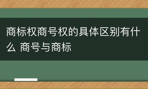 商标权商号权的具体区别有什么 商号与商标