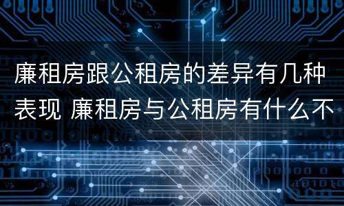 廉租房跟公租房的差异有几种表现 廉租房与公租房有什么不同