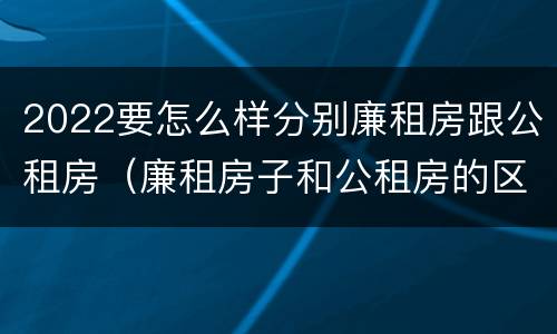 2022要怎么样分别廉租房跟公租房（廉租房子和公租房的区别）