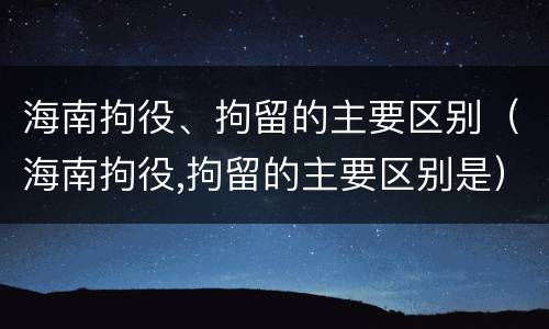海南拘役、拘留的主要区别（海南拘役,拘留的主要区别是）