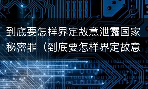 到底要怎样界定故意泄露国家秘密罪（到底要怎样界定故意泄露国家秘密罪行）
