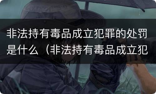 非法持有毒品成立犯罪的处罚是什么（非法持有毒品成立犯罪的处罚是什么行为）