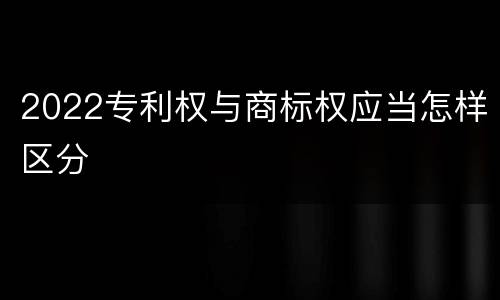 2022专利权与商标权应当怎样区分