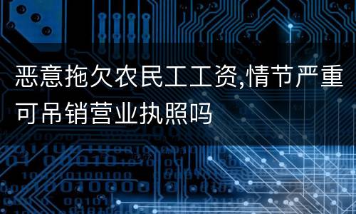 恶意拖欠农民工工资,情节严重可吊销营业执照吗