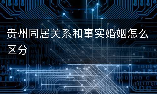 贵州同居关系和事实婚姻怎么区分