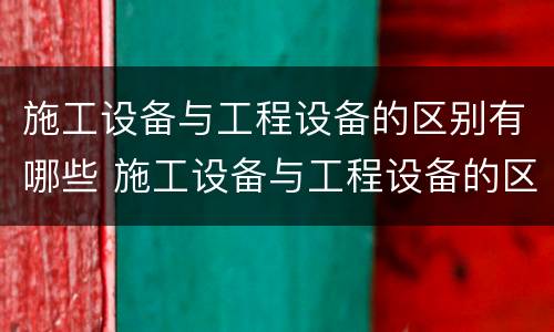 施工设备与工程设备的区别有哪些 施工设备与工程设备的区别有哪些呢