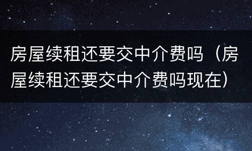 房屋续租还要交中介费吗（房屋续租还要交中介费吗现在）