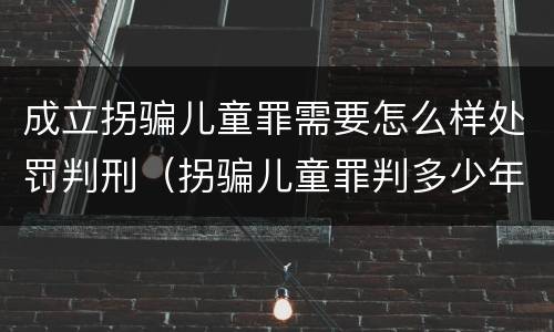 成立拐骗儿童罪需要怎么样处罚判刑（拐骗儿童罪判多少年）