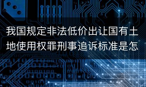 我国规定非法低价出让国有土地使用权罪刑事追诉标准是怎么样规定